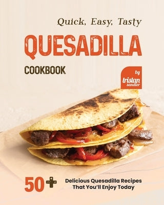 Quick, Easy, Tasty Quesadilla Cookbook: 50+ Delicious Quesadilla Recipes That You'll Enjoy Today Paperback Independently Published