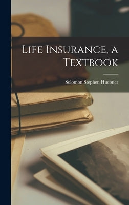 Life Insurance, a Textbook by Huebner, Solomon Stephen