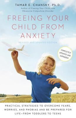 Freeing Your Child from Anxiety: Practical Strategies to Overcome Fears, Worries, and Phobias and Be Prepared for Life--From Toddlers to Teens by Chansky, Tamar