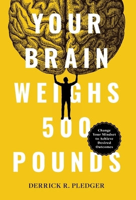 Your Brain Weighs 500 Pounds: Change Your Mindset to Achieve Desired Outcomes by Pledger, Derrick