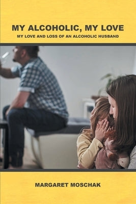 My Alcoholic, My Love: My Love and Loss of an Alcoholic Husband by Moschak, Margaret