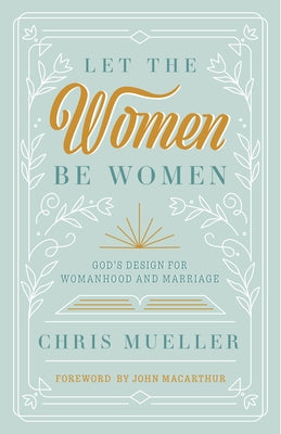 Let the Women Be Women: God's Design for Womanhood and Marriage by Mueller, Chris