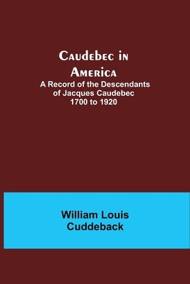 Caudebec in America; A Record of the Descendants of Jacques Caudebec 1700 to 1920 by Louis Cuddeback, William