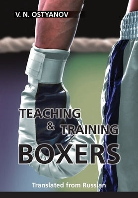 Teaching and Training Boxers: Translated from Russian by Ostyanov, Valentyn Naumovich