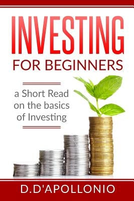 Investing: Investing for beginners A Short Read On The Basics Of Investing by D'Apollonio, Daniel