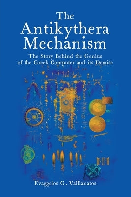 The Antikythera Mechanism: The Story Behind the Genius of the Greek Computer and its Demise by Vallianatos, Evaggelos