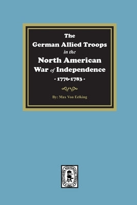 The German Allied Troops in the North American War of Independence, 1776-1783 by Von Eelking, Max