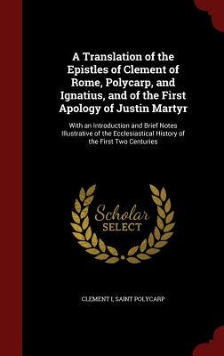 A Translation of the Epistles of Clement of Rome, Polycarp, and Ignatius, and of the First Apology of Justin Martyr: With an Introduction and Brief No by I, Clement