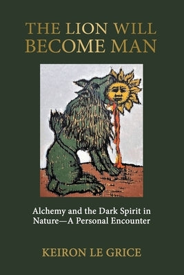 The Lion Will Become Man: Alchemy and the Dark Spirit in Nature-A Personal Encounter by Le Grice, Keiron