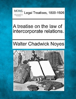 A treatise on the law of intercorporate relations. by Noyes, Walter Chadwick