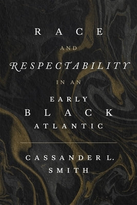 Race and Respectability in an Early Black Atlantic by Smith, Cassander L.