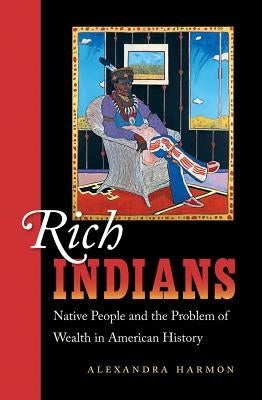 Rich Indians: Native People and the Problem of Wealth in American History by Harmon, Alexandra