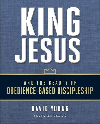 King Jesus and the Beauty of Obedience-Based Discipleship by Young, David