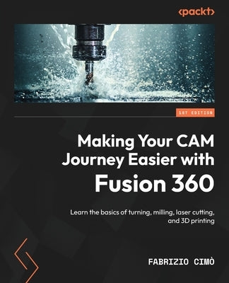 Making Your CAM Journey Easier with Fusion 360: Learn the basics of turning, milling, laser cutting, and 3D printing Paperback Packt Publishing