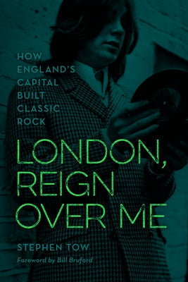London, Reign Over Me: How England's Capital Built Classic Rock by Tow, Stephen