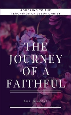 The Journey of a Faithful: Adhering to the teachings of Jesus Christ by Vincent, Bill