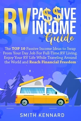 RV Passive Income Guide: The Top 10 Passive Income Ideas to Swap From Your Day Job For Full-Time RV Living. Enjoy Your RV Life While Traveling by Kennard, Smith