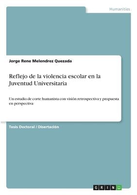 Reflejo de la violencia escolar en la Juventud Universitaria: Un estudio de corte humanista con visión retrospectiva y propuesta en perspectiva by Melendrez Quezada, Jorge Rene