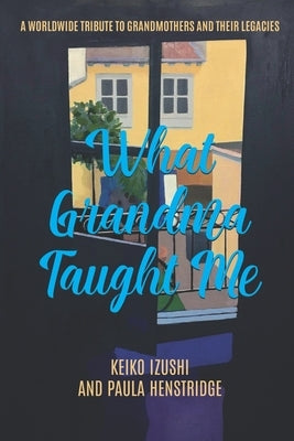 What Grandma Taught Me: A Worldwide Tribute to Grandmothers and Their Legacies Paperback Keiko Izushi