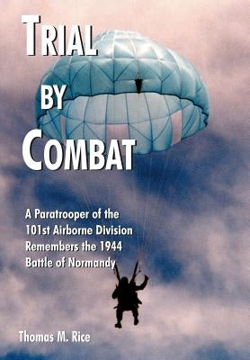 Trial by Combat: A Paratrooper of the 101st Airborne Division Remembers the 1944 Battle of Normandy by Rice, Thomas M.