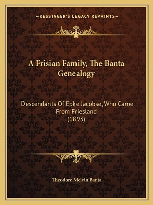 A Frisian Family, the Banta Genealogy: Descendants of Epke Jacobse, Who Came from Friesland (1893) Paperback Kessinger Publishing