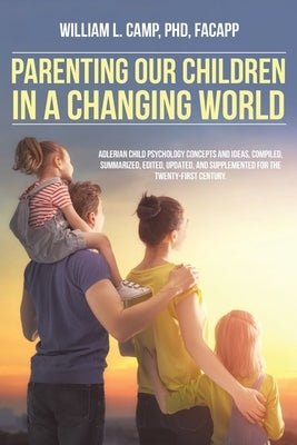 Parenting Our Children in a Changing World: Adlerian child psychology concepts and ideas, compiled, summarized, edited, updated, and supplemented for by Camp Facapp, William L.