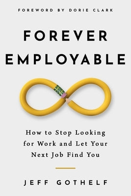 Forever Employable: How to Stop Looking for Work and Let Your Next Job Find You by Gothelf, Jeff