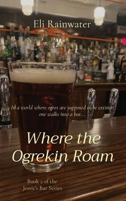 Where the Ogrekin Roam: In a world where ogres are supposed to be extinct, one walks into a bar... by Rainwater, Eli