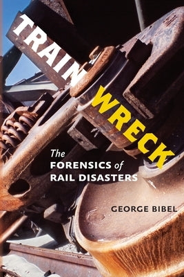 Train Wreck: The Forensics of Rail Disasters by Bibel, George