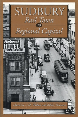 Sudbury: Rail Town to Regional Capital Paperback Dundurn Group