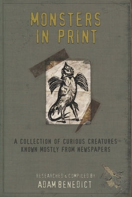 Monsters In Print: A Collection Of Curious Creatures Known Mostly From Newspapers by Benedict, Adam