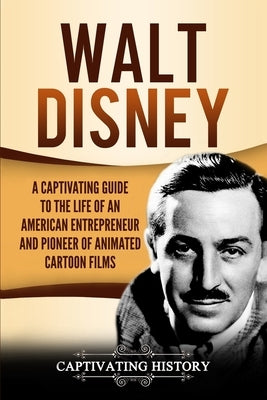 Walt Disney: A Captivating Guide to the Life of an American Entrepreneur and Pioneer of Animated Cartoon Films Paperback Captivating History