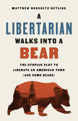 A Libertarian Walks Into a Bear: The Utopian Plot to Liberate an American Town (and Some Bears) by Hongoltz-Hetling, Matthew