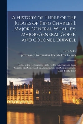 A History of Three of the Judges of King Charles I. Major-General Whalley, Major-General Goffe, and Colonel Dixwell: Who, at the Restoration, 1660, Fl Paperback Legare Street Press