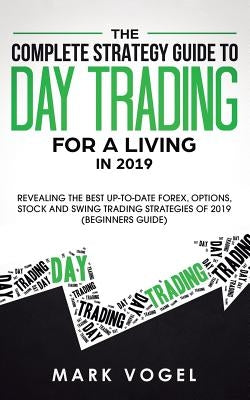 The Complete Strategy Guide to Day Trading for a Living in 2019: Revealing the Best Up-to-Date Forex, Options, Stock and Swing Trading Strategies of 2 by Vogel, Mark