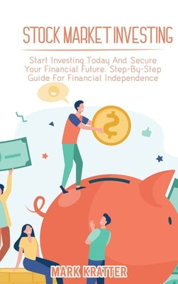 Stock Market Investing: Start Investing Today And Secure Your Financial Future. Step-By-Step Guide For Financial Independence by Kratter, Mark