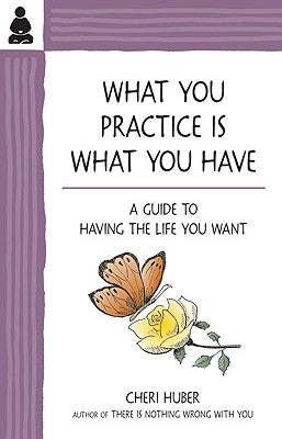 What You Practice Is What You Have: A Guide to Having the Life You Want by Huber, Cheri