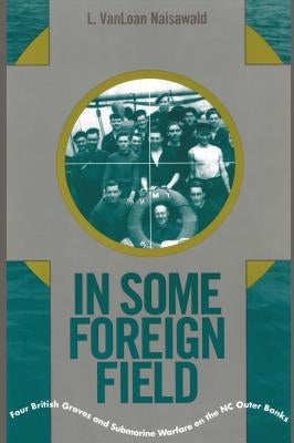 In Some Foreign Field: Four British Graves and Submarine Warfare on the North Carolina Outer Banks Paperback North Carolina Division of Archives & History