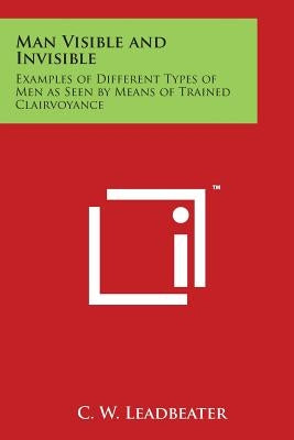 Man Visible and Invisible: Examples of Different Types of Men as Seen by Means of Trained Clairvoyance Paperback Literary Licensing, LLC