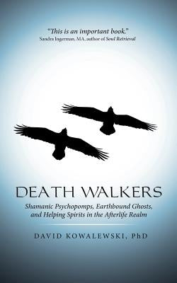 Death Walkers: Shamanic Psychopomps, Earthbound Ghosts, and Helping Spirits in the Afterlife Realm by Kowalewski, David