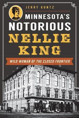 Minnesota's Notorious Nellie King: Wild Woman of the Closed Frontier by Kuntz, Jerry