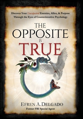 The Opposite is True: Discover Your Unexpected Enemies, Allies, and Purpose Through the Eyes of Counter-Intuitive Psychology by Delgado, Efren A.