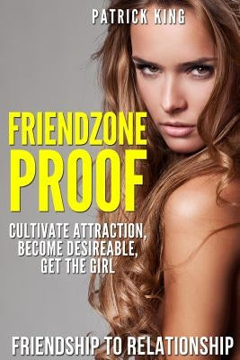 Friendzone Proof: Friendship to Relationship - Cultivate Attraction, Become Desi by King, Patrick
