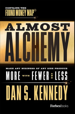 Almost Alchemy: Make Any Business of Any Size Produce More with Fewer and Less by Kennedy, Dan S.