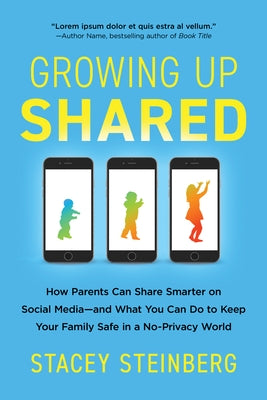 Growing Up Shared: How Parents Can Share Smarter on Social Media-And What You Can Do to Keep Your Family Safe in a No-Privacy World by Steinberg, Stacey