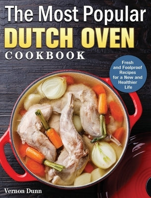 The Most Popular Dutch Oven Cookbook: Fresh and Foolproof Recipes for a New and Healthier Life by Dunn, Vernon
