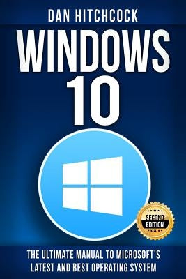 Windows 10: The Ultimate Manual to Microsoft's Latest and Best Operating System - Bonus Inside! by Hitchcock, Dan