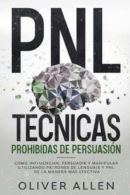 PNL Técnicas prohibidas de Persuasión: Cómo influenciar, persuadir y manipular utilizando patrones de lenguaje y PNL de la manera más efectiva by Allen, Oliver