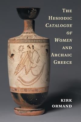 The Hesiodic Catalogue of Women and Archaic Greece by Ormand, Kirk