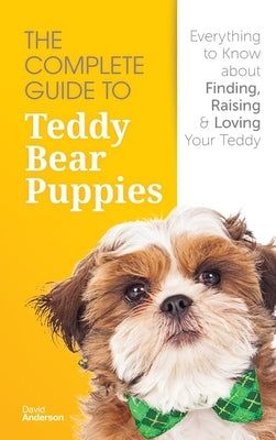 The Complete Guide To Teddy Bear Puppies: Everything to Know About Finding, Raising, and Loving your Teddy by Anderson, David